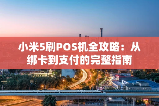 小米5刷POS机全攻略：从绑卡到支付的完整指南