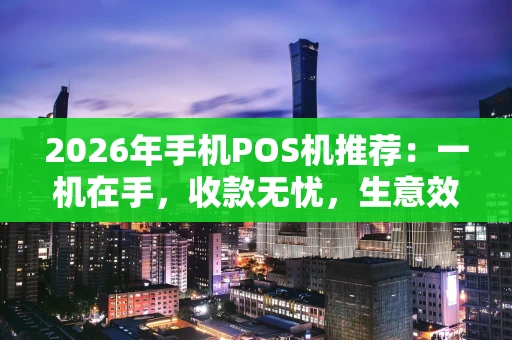 2026年手机POS机推荐：一机在手，收款无忧，生意效率翻倍秘籍