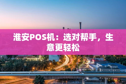 淮安POS机：选对帮手，生意更轻松