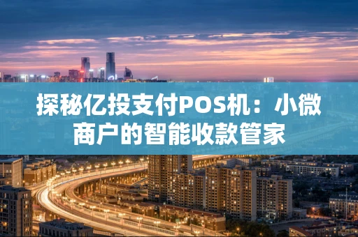 探秘亿投支付POS机：小微商户的智能收款管家