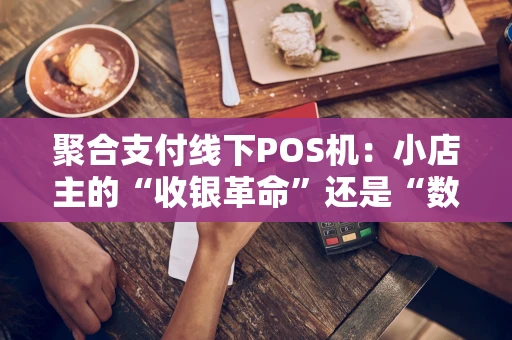 聚合支付线下POS机：小店主的“收银革命”还是“数字累赘”？