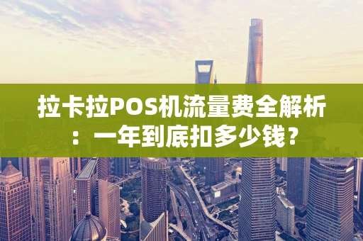 拉卡拉POS机流量费全解析：一年到底扣多少钱？