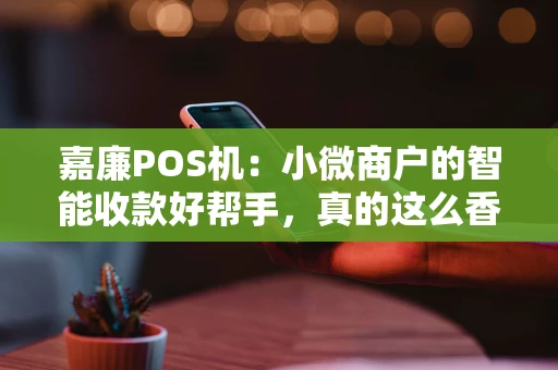 嘉廉POS机：小微商户的智能收款好帮手，真的这么香吗？