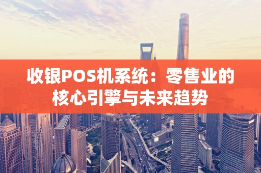 收银POS机系统：零售业的核心引擎与未来趋势