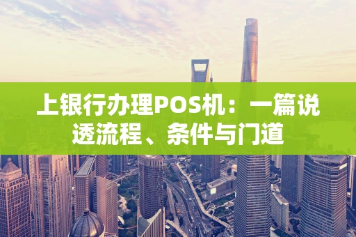 上银行办理POS机：一篇说透流程、条件与门道