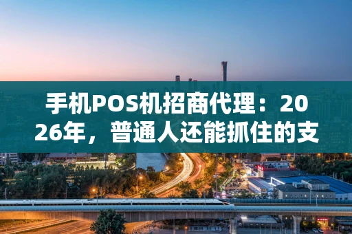 手机POS机招商代理：2026年，普通人还能抓住的支付风口吗？