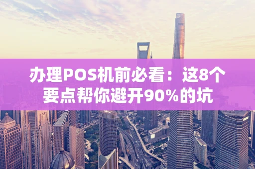 办理POS机前必看：这8个要点帮你避开90%的坑