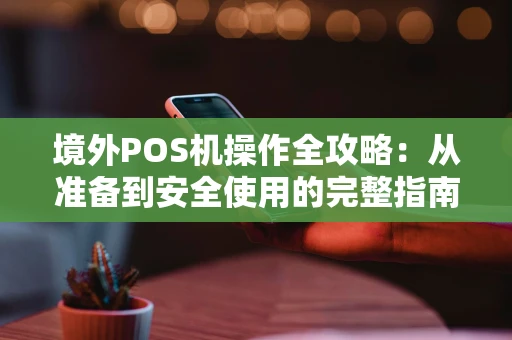 境外POS机操作全攻略：从准备到安全使用的完整指南