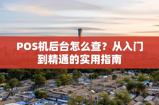 POS机后台怎么查？从入门到精通的实用指南