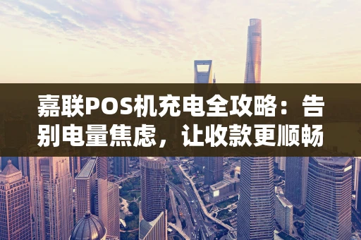嘉联POS机充电全攻略：告别电量焦虑，让收款更顺畅