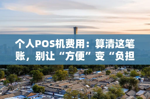 个人POS机费用：算清这笔账，别让“方便”变“负担”