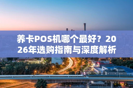 养卡POS机哪个最好？2026年选购指南与深度解析