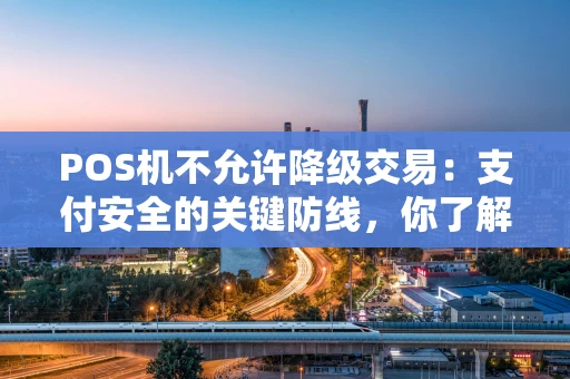 POS机不允许降级交易：支付安全的关键防线，你了解多少？