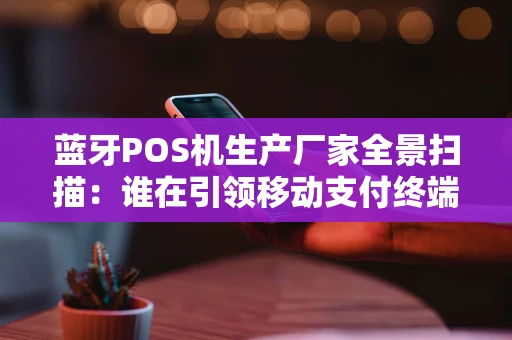 蓝牙POS机生产厂家全景扫描：谁在引领移动支付终端浪潮？