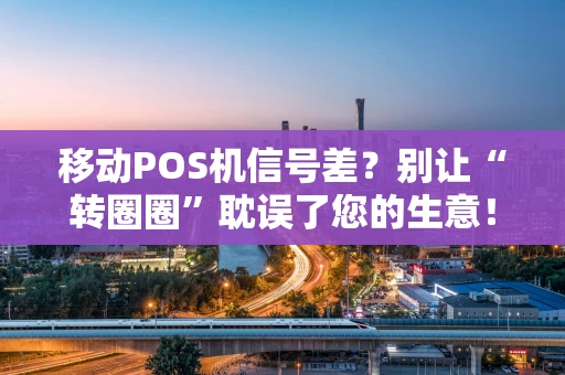 移动POS机信号差？别让“转圈圈”耽误了您的生意！