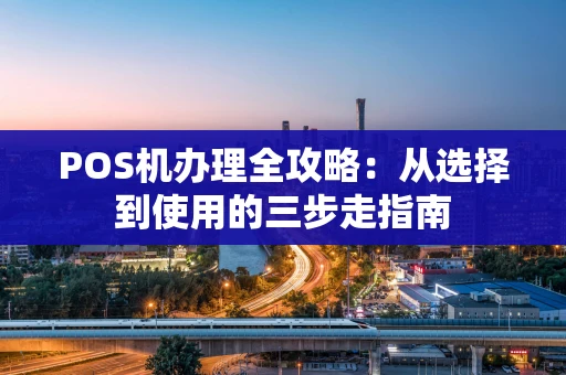 POS机办理全攻略：从选择到使用的三步走指南