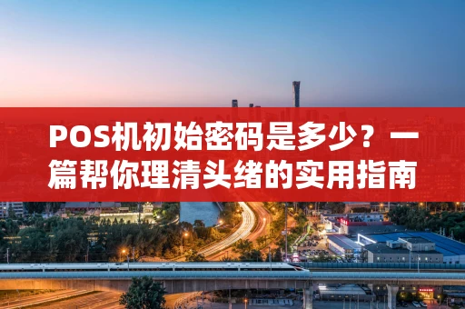 POS机初始密码是多少？一篇帮你理清头绪的实用指南