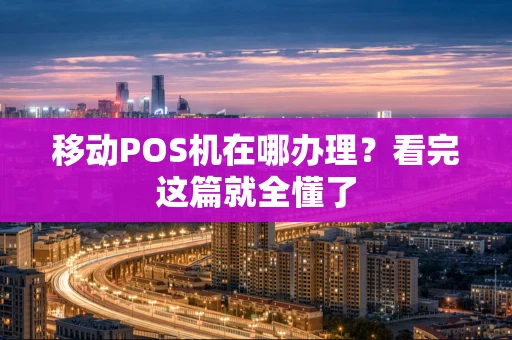 移动POS机在哪办理？看完这篇就全懂了