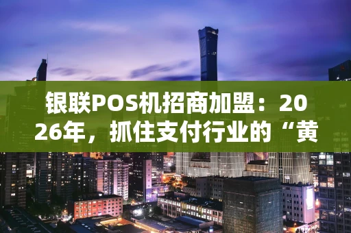 银联POS机招商加盟：2026年，抓住支付行业的“黄金赛道”