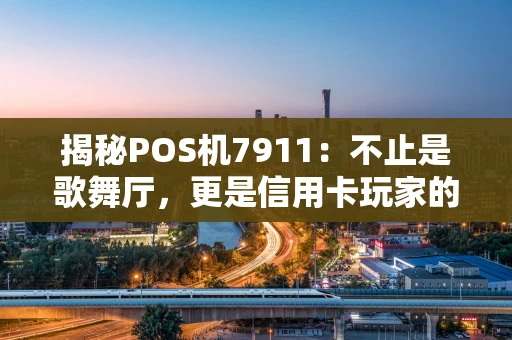 揭秘POS机7911：不止是歌舞厅，更是信用卡玩家的心头好？