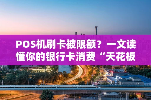 POS机刷卡被限额？一文读懂你的银行卡消费“天花板”