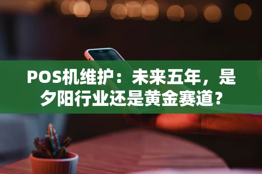 POS机维护：未来五年，是夕阳行业还是黄金赛道？