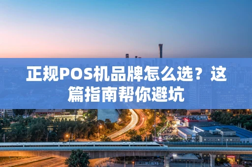 正规POS机品牌怎么选？这篇指南帮你避坑