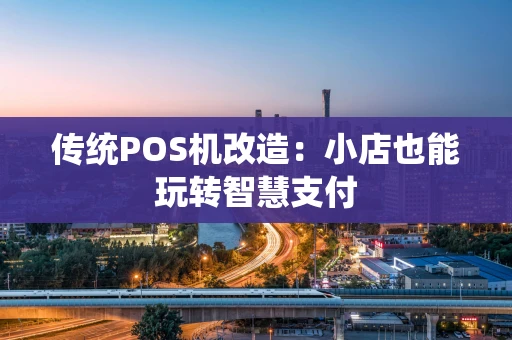 传统POS机改造：小店也能玩转智慧支付