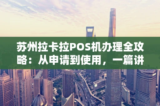 苏州拉卡拉POS机办理全攻略：从申请到使用，一篇讲透