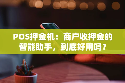 POS押金机：商户收押金的智能助手，到底好用吗？