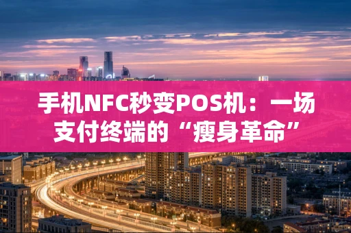 手机NFC秒变POS机：一场支付终端的“瘦身革命”