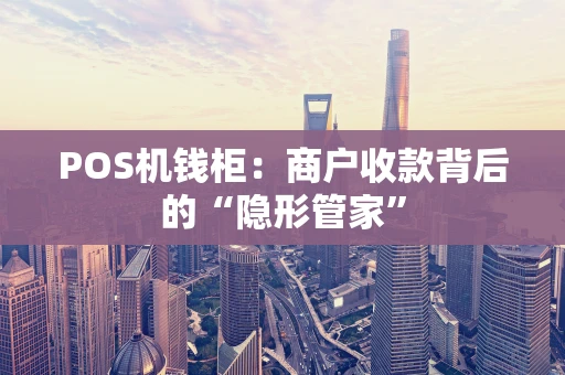POS机钱柜：商户收款背后的“隐形管家”