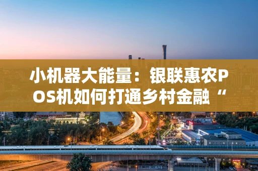 小机器大能量：银联惠农POS机如何打通乡村金融“最后一公里”？