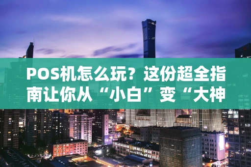 POS机怎么玩？这份超全指南让你从“小白”变“大神”
