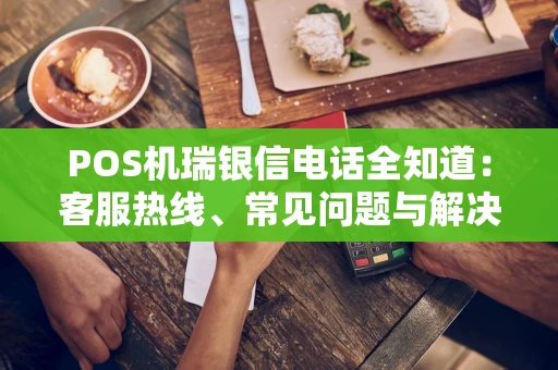 POS机瑞银信电话全知道：客服热线、常见问题与解决之道