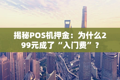 揭秘POS机押金：为什么299元成了“入门费”？