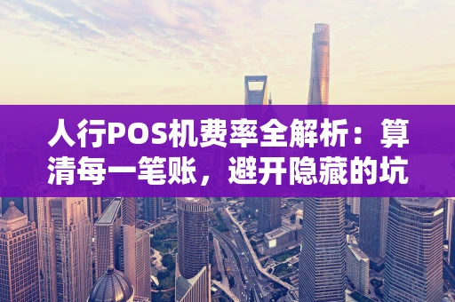 人行POS机费率全解析：算清每一笔账，避开隐藏的坑