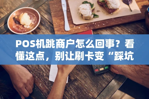POS机跳商户怎么回事？看懂这点，别让刷卡变“踩坑”！
