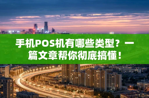 手机POS机有哪些类型？一篇文章帮你彻底搞懂！