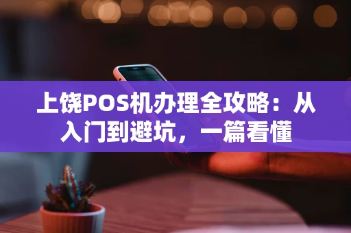 上饶POS机办理全攻略：从入门到避坑，一篇看懂