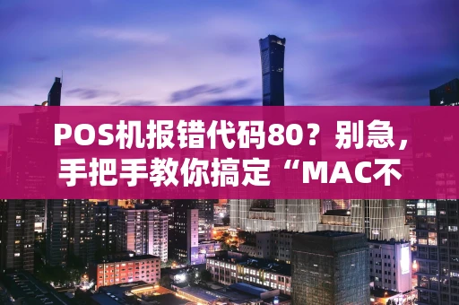POS机报错代码80？别急，手把手教你搞定“MAC不正确”