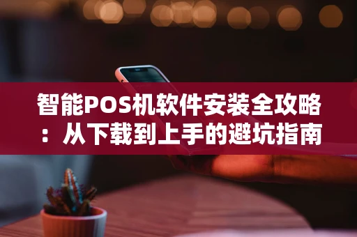 智能POS机软件安装全攻略：从下载到上手的避坑指南