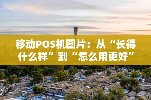 移动POS机图片：从“长得什么样”到“怎么用更好”的视觉指南