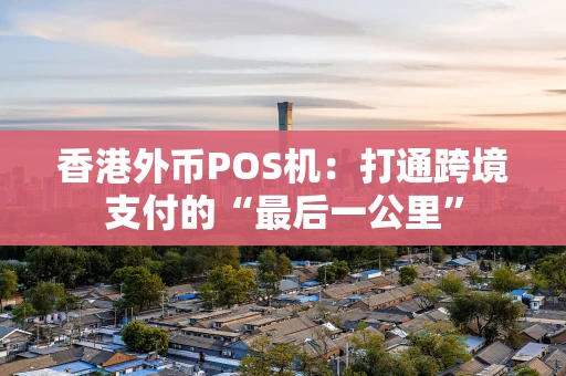 香港外币POS机：打通跨境支付的“最后一公里”