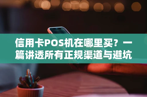 信用卡POS机在哪里买？一篇讲透所有正规渠道与避坑指南
