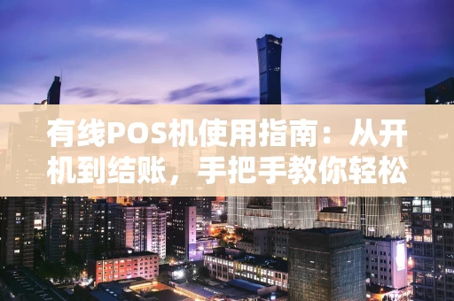有线POS机使用指南：从开机到结账，手把手教你轻松收款