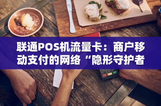 联通POS机流量卡：商户移动支付的网络“隐形守护者”