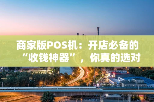 商家版POS机：开店必备的“收钱神器”，你真的选对了吗？