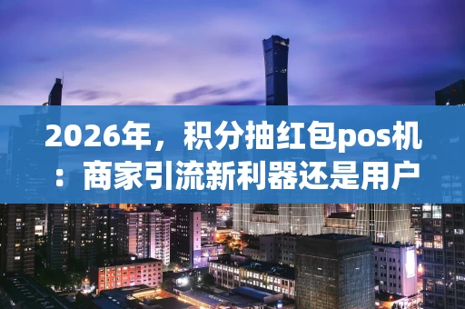 2026年，积分抽红包pos机：商家引流新利器还是用户“薅羊毛”神器？