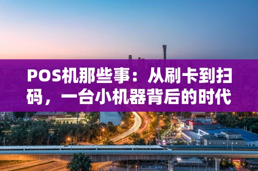POS机那些事：从刷卡到扫码，一台小机器背后的时代变迁